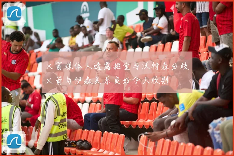火箭媒体人透露掘金与沃特森分歧火箭与伊森关系良好令人欣慰