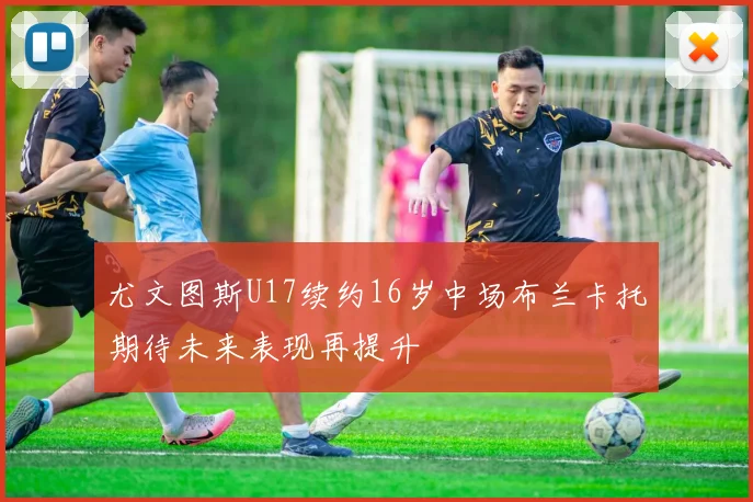 尤文图斯U17续约16岁中场布兰卡托期待未来表现再提升