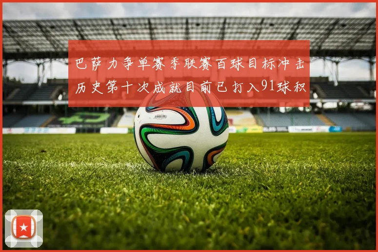 巴萨力争单赛季联赛百球目标冲击历史第十次成就目前已打入91球积91分