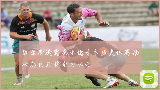 迈尔斯透露恩比德手术历史休赛期状态良好将全力以赴