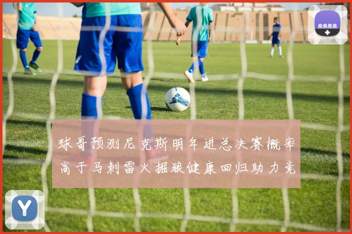 球哥预测尼克斯明年进总决赛概率高于马刺雷火掘狼健康回归助力竞争