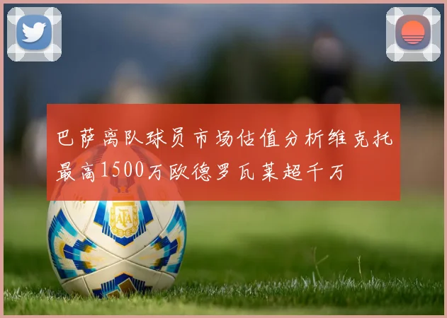 巴萨离队球员市场估值分析维克托最高1500万欧德罗瓦莱超千万