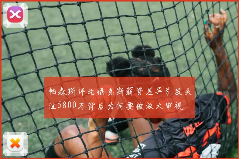 帕森斯评论福克斯薪资差异引发关注5800万背后为何要被放大审视