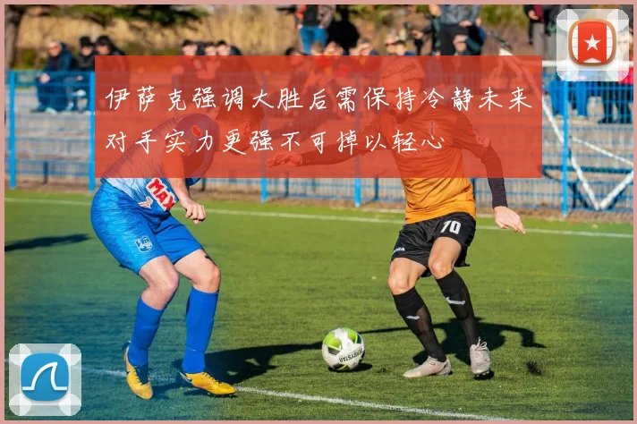 伊萨克强调大胜后需保持冷静未来对手实力更强不可掉以轻心