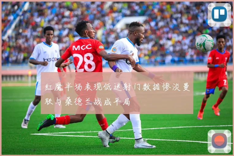 红魔半场表现低迷射门数据惨淡曼联与桑德兰战成平局