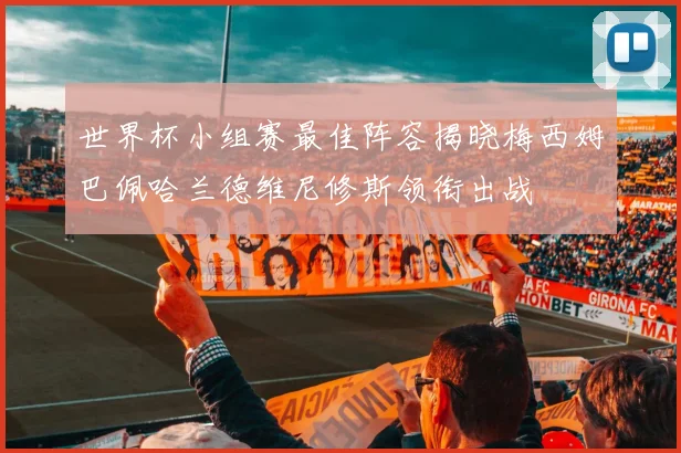 世界杯小组赛最佳阵容揭晓梅西姆巴佩哈兰德维尼修斯领衔出战