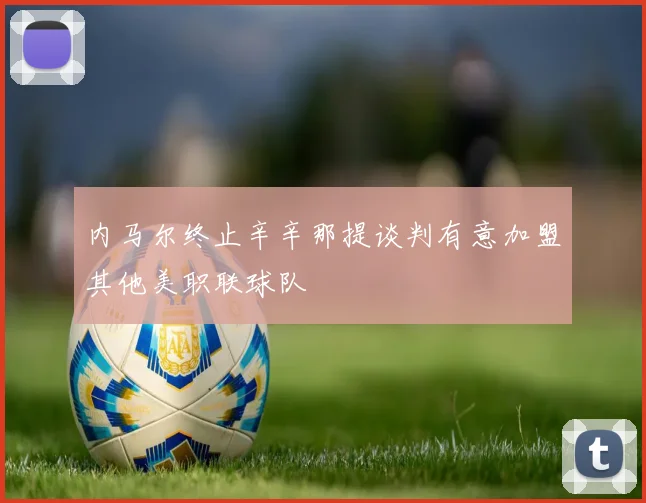 内马尔终止辛辛那提谈判有意加盟其他美职联球队