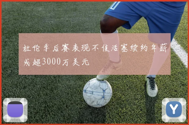 杜伦季后赛表现不佳活塞续约年薪或超3000万美元