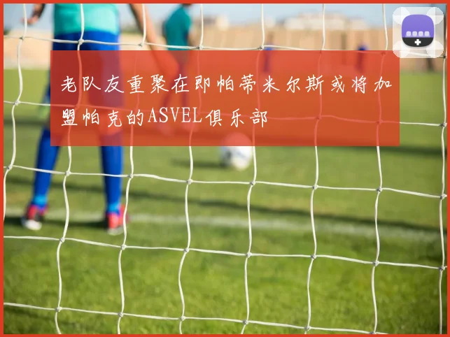 老队友重聚在即帕蒂米尔斯或将加盟帕克的ASVEL俱乐部