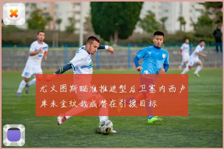 尤文图斯瞄准推进型后卫塞内西卢库米金玟哉成潜在引援目标