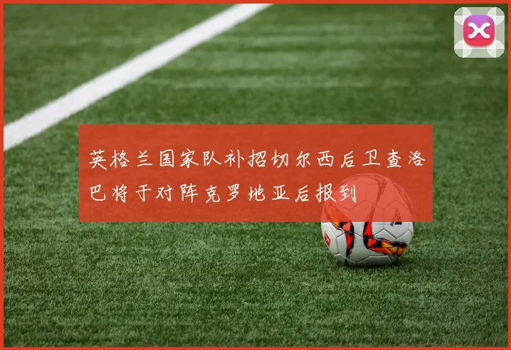 英格兰国家队补招切尔西后卫查洛巴将于对阵克罗地亚后报到