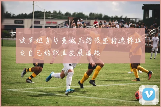 波罗坦言与曼城无怨恨坚持选择适合自己的职业发展道路