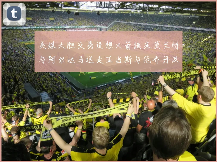 美媒大胆交易设想火箭换来莫兰特与阿尔达马送走亚当斯与范乔丹及两个选秀权