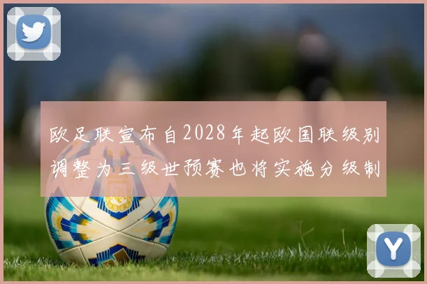 欧足联宣布自2028年起欧国联级别调整为三级世预赛也将实施分级制度
