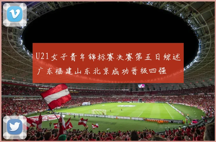 U21女子青年锦标赛决赛第五日综述广东福建山东北京成功晋级四强