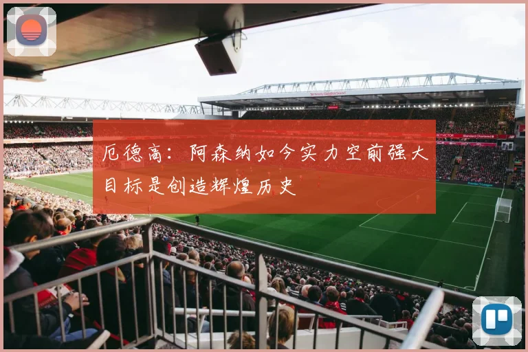 厄德高：阿森纳如今实力空前强大目标是创造辉煌历史