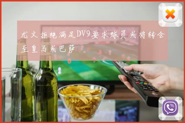 尤文拒绝满足DV9要求球员或将转会至皇马或巴萨