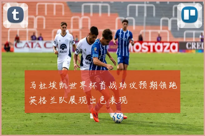 马杜埃凯世界杯首战助攻预期领跑英格兰队展现出色表现