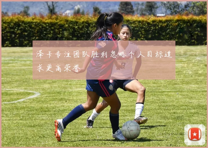 泽卡专注团队胜利忽略个人目标追求更高荣誉