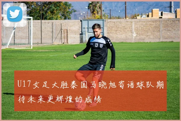 U17女足大胜泰国马晓旭寄语球队期待未来更辉煌的成绩