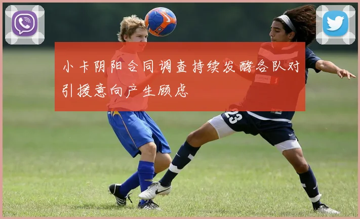 小卡阴阳合同调查持续发酵各队对引援意向产生顾虑